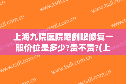 上海九院医院范例眼修复一般价位是多少?贵不贵?(上海九院双眼皮修复专家)