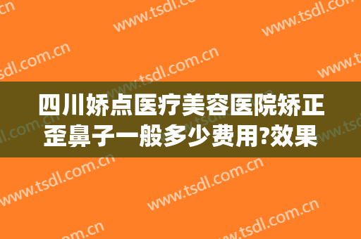 四川娇点医疗美容医院矫正歪鼻子一般多少费用?效果怎么样?(四川娇点整形医院怎么样)