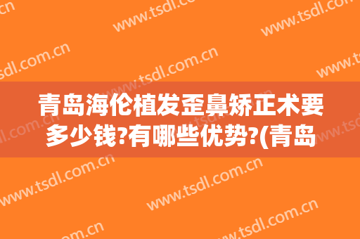 青岛海伦植发歪鼻矫正术要多少钱?有哪些优势?(青岛海伦整形医院)