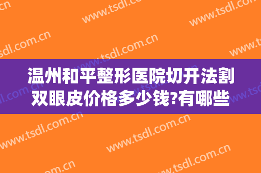 温州和平整形医院切开法割双眼皮价格多少钱?有哪些优势?(温州和平整形谁有割过双眼皮)
