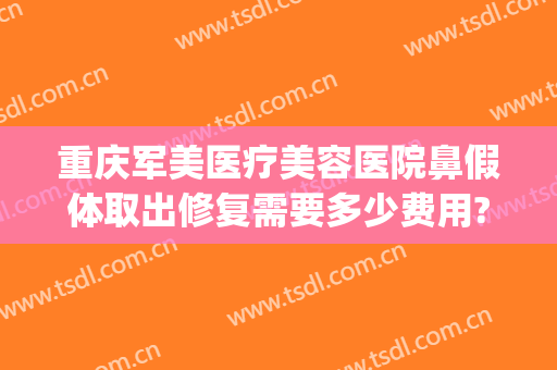 重庆军美医疗美容医院鼻假体取出修复需要多少费用?靠谱吗?(重庆整形美容医院费用)