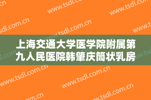 上海交通大学医学院附属第九人民医院韩肇庆筒状乳房矫正需要多少钱?可靠吗?