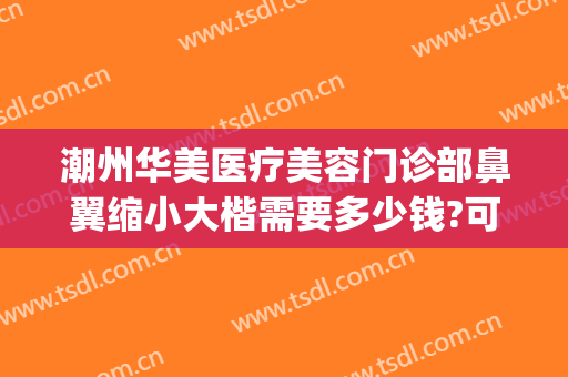 潮州华美医疗美容门诊部鼻翼缩小大楷需要多少钱?可靠吗?(广州整鼻尖要多少钱)