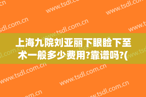上海九院刘亚丽下眼睑下至术一般多少费用?靠谱吗?(上海九院眼睑手术)