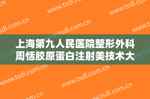 上海第九人民医院整形外科周恬胶原蛋白注射美技术大楷需要多少费用?可靠吗?