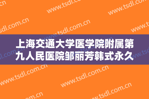 上海交通大学医学院附属第九人民医院邹丽芳韩式永久翘睫双眼皮价格?靠谱吗?