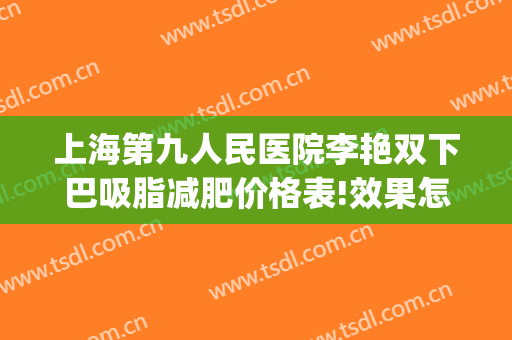 上海第九人民医院李艳双下巴吸脂减肥价格表!效果怎么样?(上海第九人民医院吸脂专家)