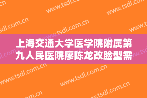 上海交通大学医学院附属第九人民医院廖陈龙改脸型需要多少钱?需要多久恢复?