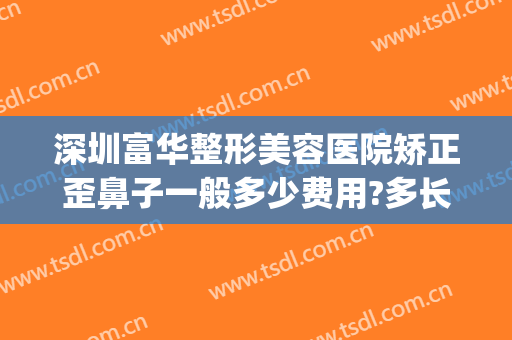 深圳富华整形美容医院矫正歪鼻子一般多少费用?多长时间恢复?(深圳富华整形美容医院地址)