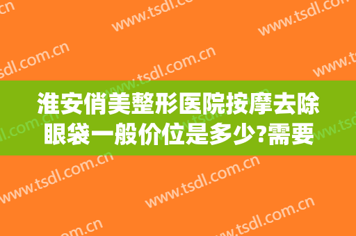 淮安俏美整形医院按摩去除眼袋一般价位是多少?需要多久恢复?(俏美整形医院淮安贴吧)
