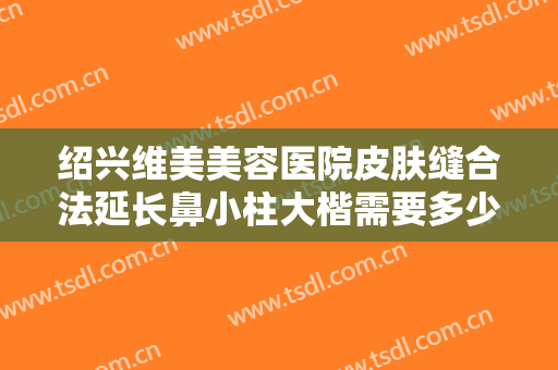 绍兴维美美容医院皮肤缝合法延长鼻小柱大楷需要多少费用?效果怎么样?