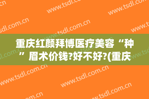 重庆红颜拜博医疗美容“种”眉术价钱?好不好?(重庆施黛国际纹眉价格)