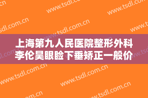 上海第九人民医院整形外科李伦昊眼睑下垂矫正一般价位是多少费用?效果怎么样?
