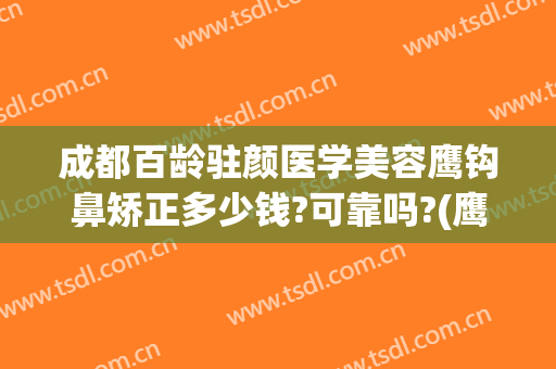 成都百龄驻颜医学美容鹰钩鼻矫正多少钱?可靠吗?(鹰钩鼻矫正方法不整容)