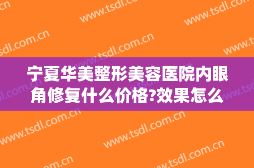 宁夏华美整形美容医院内眼角修复什么价格?效果怎么样?(西宁润美整形医院怎么样)
