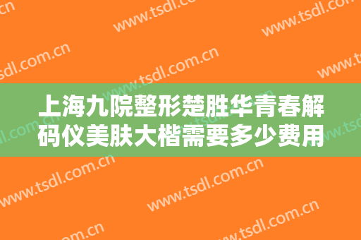上海九院整形楚胜华青春解码仪美肤大楷需要多少费用?靠谱吗?
