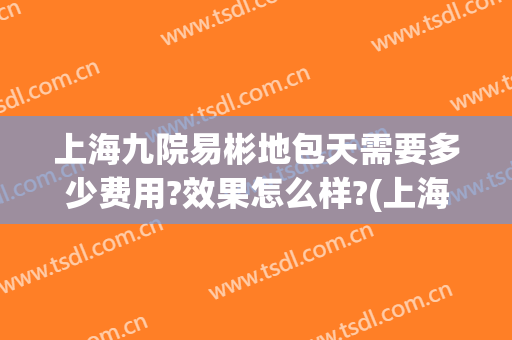 上海九院易彬地包天需要多少费用?效果怎么样?(上海第九医院地包天手术要多少费用)