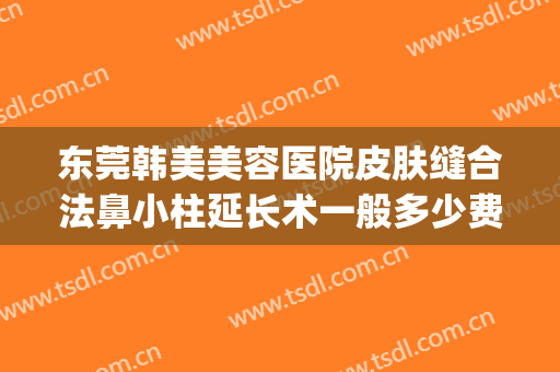 东莞韩美美容医院皮肤缝合法鼻小柱延长术一般多少费用?可靠吗?(东莞韩美整形医院口碑好不好)