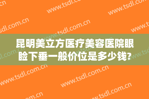 昆明美立方医疗美容医院眼睑下垂一般价位是多少钱?多长时间恢复?(昆明美立方整形怎么样)