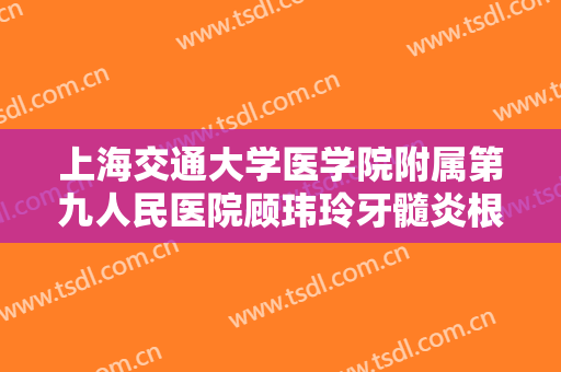 上海交通大学医学院附属第九人民医院顾玮玲牙髓炎根管治疗一般多少钱?可靠吗?
