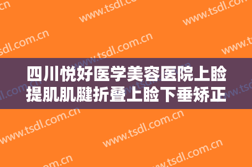 四川悦好医学美容医院上睑提肌肌腱折叠上睑下垂矫正术什么价格?效果怎么样?