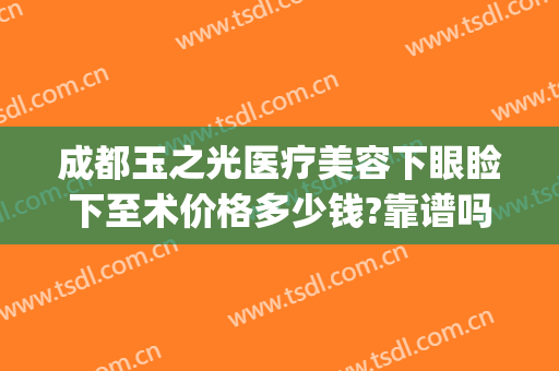 成都玉之光医疗美容下眼睑下至术价格多少钱?靠谱吗?(成都润美玉之光医疗美容怎么样)
