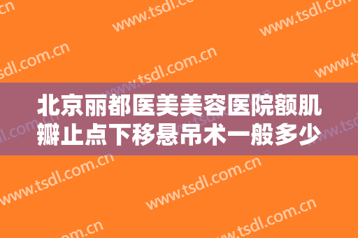 北京丽都医美美容医院额肌瓣止点下移悬吊术一般多少费用?贵不贵?
