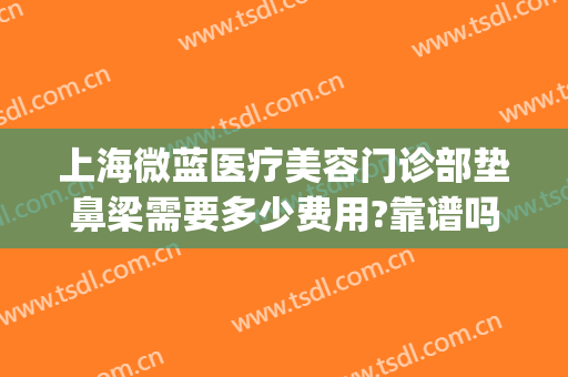 上海微蓝医疗美容门诊部垫鼻梁需要多少费用?靠谱吗?(上海微蓝医疗美容医院电话)