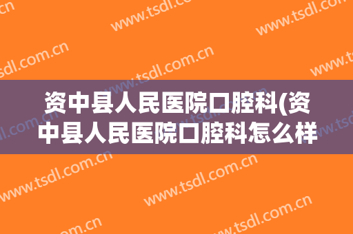 资中县人民医院口腔科(资中县人民医院口腔科怎么样)