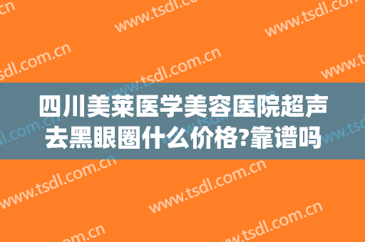 四川美莱医学美容医院超声去黑眼圈什么价格?靠谱吗?(医美能祛黑眼圈吗)