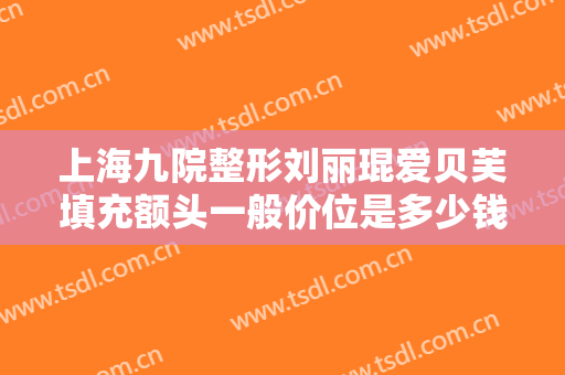上海九院整形刘丽琨爱贝芙填充额头一般价位是多少钱?需要多久恢复?