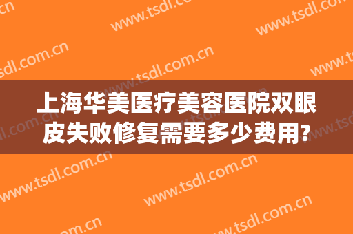 上海华美医疗美容医院双眼皮失败修复需要多少费用?有哪些优势?(上海华美医疗美容医院技术好吗)