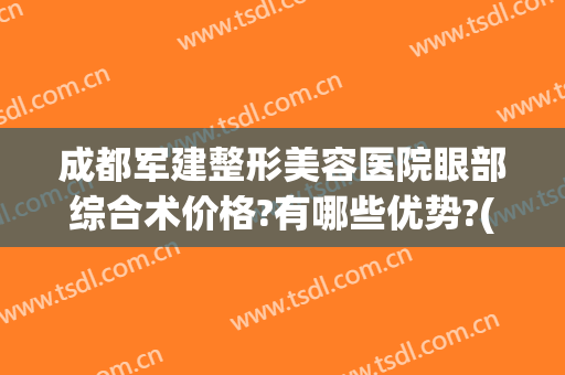 成都军建整形美容医院眼部综合术价格?有哪些优势?(成都军医整形医院)