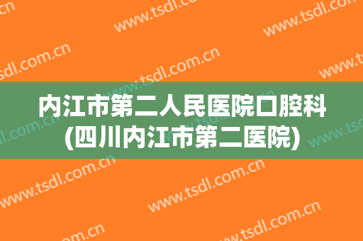 内江市第二人民医院口腔科(四川内江市第二医院)