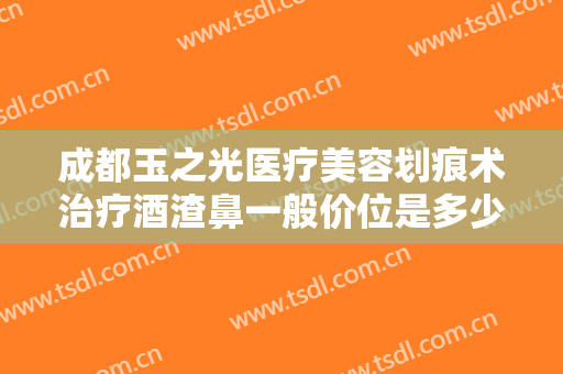 成都玉之光医疗美容划痕术治疗酒渣鼻一般价位是多少钱?效果怎么样?