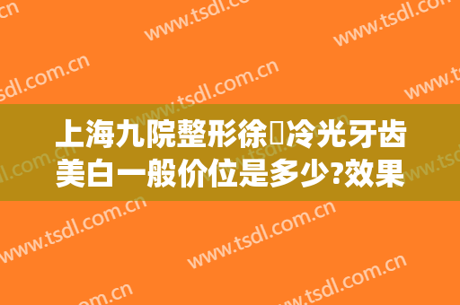 上海九院整形徐瓅冷光牙齿美白一般价位是多少?效果怎么样?(徐州冷光美白牙齿多少钱)