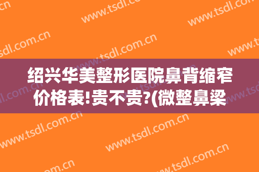 绍兴华美整形医院鼻背缩窄价格表!贵不贵?(微整鼻梁要多少钱)