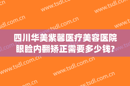 四川华美紫馨医疗美容医院眼睑内翻矫正需要多少钱?靠谱吗?(四川华美紫欣馨美容医院官网)