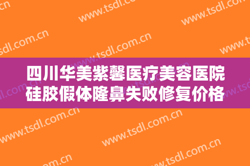 四川华美紫馨医疗美容医院硅胶假体隆鼻失败修复价格?贵不贵?