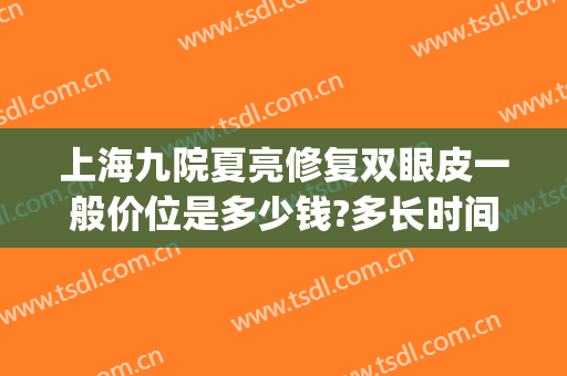 上海九院夏亮修复双眼皮一般价位是多少钱?多长时间恢复?(上海九院双眼皮修复医生推荐)