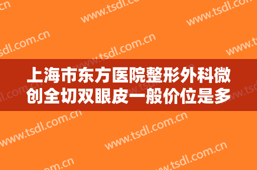 上海市东方医院整形外科微创全切双眼皮一般价位是多少费用?有哪些优势?
