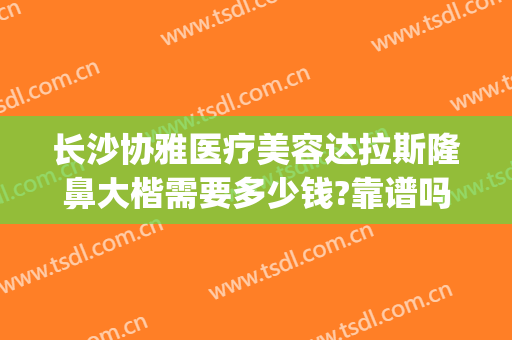 长沙协雅医疗美容达拉斯隆鼻大楷需要多少钱?靠谱吗?(协雅整形医院)