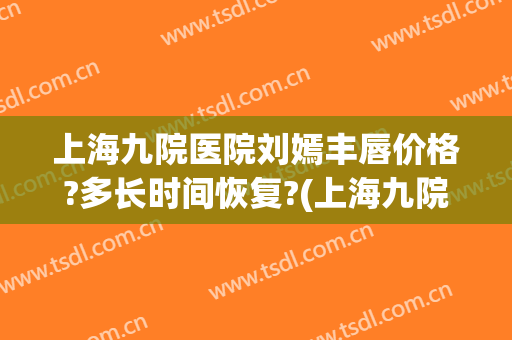 上海九院医院刘嫣丰唇价格?多长时间恢复?(上海九院唇部整形价目表2024)