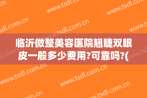 临沂微整美容医院翘睫双眼皮一般多少费用?可靠吗?(双眼皮翘睫多少钱)
