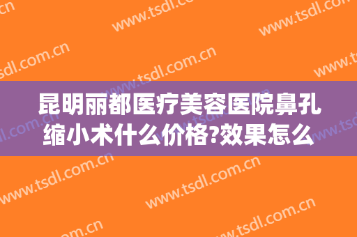 昆明丽都医疗美容医院鼻孔缩小术什么价格?效果怎么样?(昆明医疗美容整形医院)
