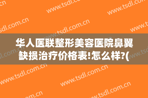华人医联整形美容医院鼻翼缺损治疗价格表!怎么样?(鼻翼整形术的价格)