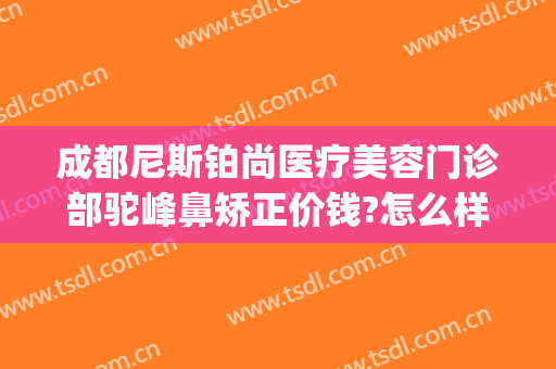成都尼斯铂尚医疗美容门诊部驼峰鼻矫正价钱?怎么样?(成都尼斯铂尚整形医院)