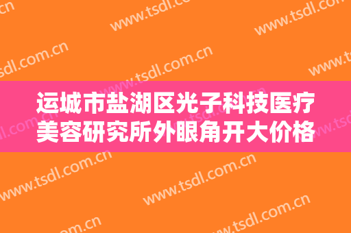 运城市盐湖区光子科技医疗美容研究所外眼角开大价格?多长时间恢复?