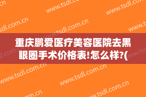 重庆鹏爱医疗美容医院去黑眼圈手术价格表!怎么样?(重庆鹏爱医疗整形医院地址)