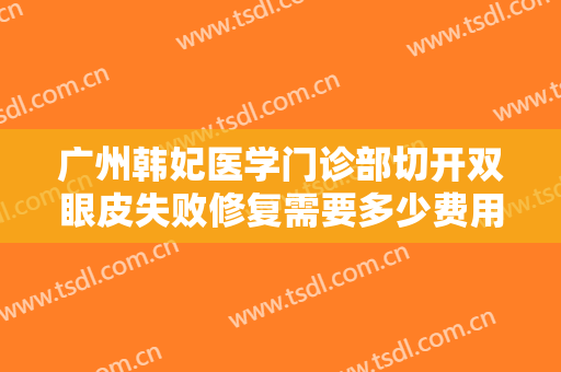 广州韩妃医学门诊部切开双眼皮失败修复需要多少费用?需要多久恢复?